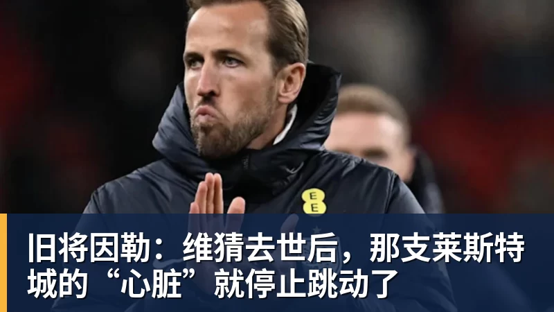 金年会体育旧将因勒：维猜去世后，那支莱斯特城的“心脏”就停止跳动了